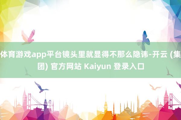 体育游戏app平台镜头里就显得不那么隐讳-开云 (集团) 官方网站 Kaiyun 登录入口