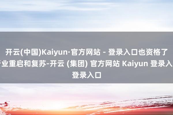 开云(中国)Kaiyun·官方网站 - 登录入口也资格了行业重启和复苏-开云 (集团) 官方网站 Kaiyun 登录入口