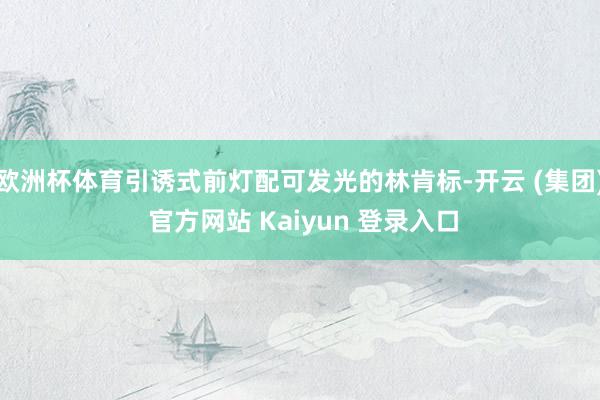欧洲杯体育引诱式前灯配可发光的林肯标-开云 (集团) 官方网站 Kaiyun 登录入口