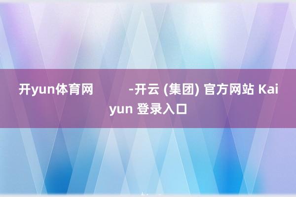 开yun体育网          -开云 (集团) 官方网站 Kaiyun 登录入口