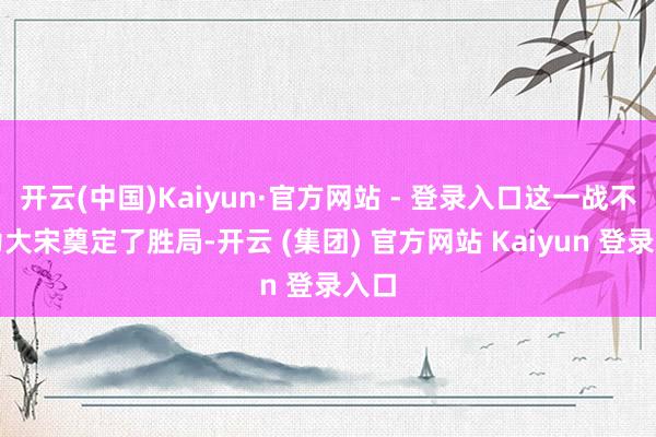 开云(中国)Kaiyun·官方网站 - 登录入口这一战不仅为大宋奠定了胜局-开云 (集团) 官方网站 Kaiyun 登录入口