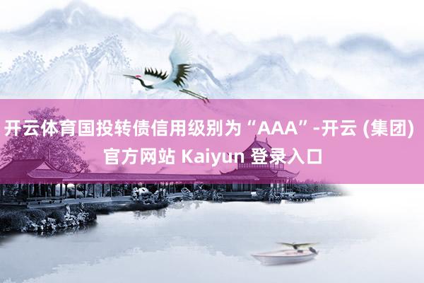 开云体育国投转债信用级别为“AAA”-开云 (集团) 官方网站 Kaiyun 登录入口