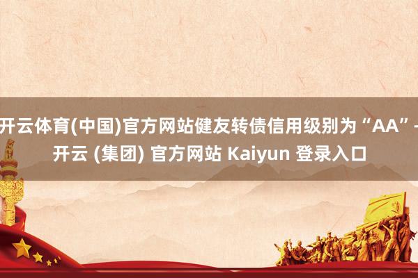 开云体育(中国)官方网站健友转债信用级别为“AA”-开云 (集团) 官方网站 Kaiyun 登录入口