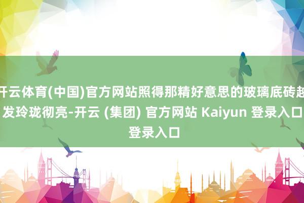 开云体育(中国)官方网站照得那精好意思的玻璃底砖越发玲珑彻亮-开云 (集团) 官方网站 Kaiyun 登录入口