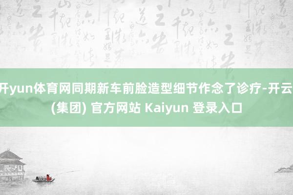 开yun体育网同期新车前脸造型细节作念了诊疗-开云 (集团) 官方网站 Kaiyun 登录入口