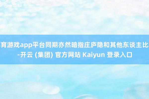 体育游戏app平台同期亦然暗指庄庐隐和其他东谈主比较-开云 (集团) 官方网站 Kaiyun 登录入口