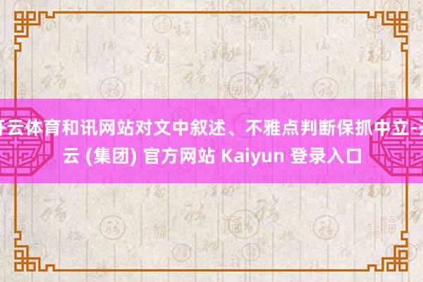 开云体育和讯网站对文中叙述、不雅点判断保抓中立-开云 (集团) 官方网站 Kaiyun 登录入口