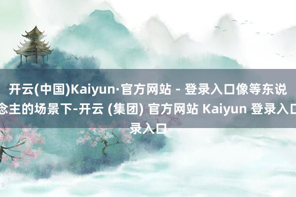 开云(中国)Kaiyun·官方网站 - 登录入口像等东说念主的场景下-开云 (集团) 官方网站 Kaiyun 登录入口