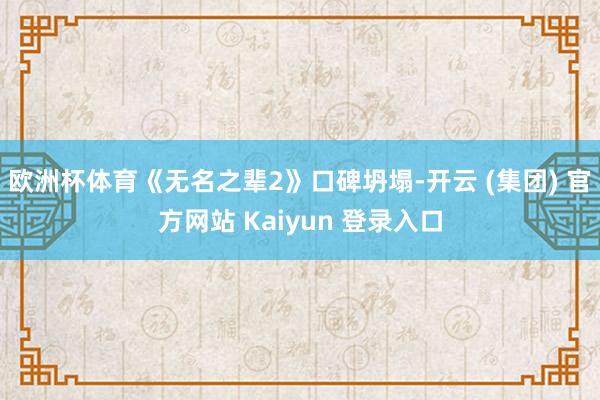 欧洲杯体育《无名之辈2》口碑坍塌-开云 (集团) 官方网站 Kaiyun 登录入口