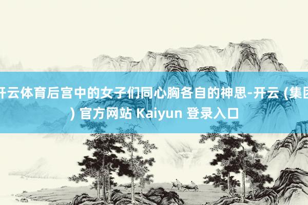 开云体育后宫中的女子们同心胸各自的神思-开云 (集团) 官方网站 Kaiyun 登录入口