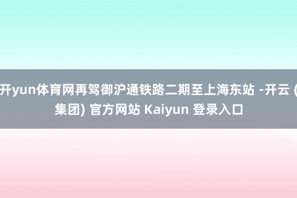 开yun体育网再驾御沪通铁路二期至上海东站 -开云 (集团) 官方网站 Kaiyun 登录入口