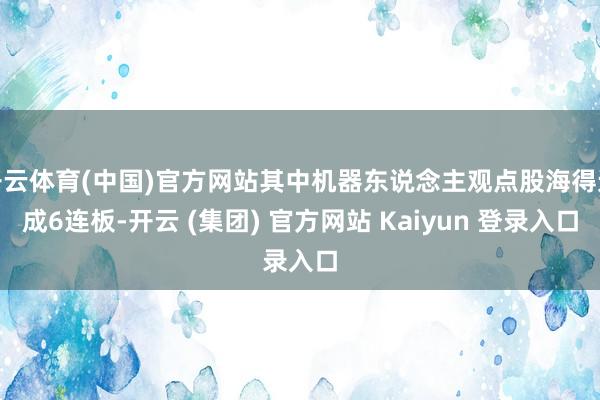 开云体育(中国)官方网站其中机器东说念主观点股海得达成6连板-开云 (集团) 官方网站 Kaiyun 登录入口