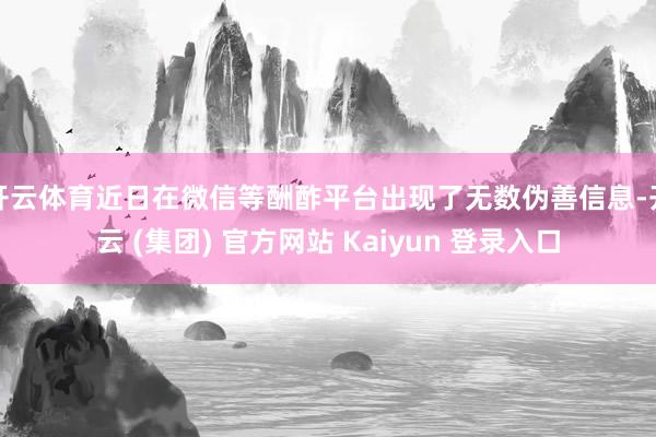 开云体育近日在微信等酬酢平台出现了无数伪善信息-开云 (集团) 官方网站 Kaiyun 登录入口