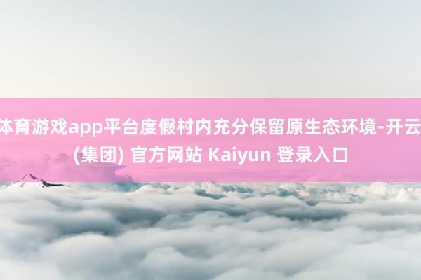 体育游戏app平台度假村内充分保留原生态环境-开云 (集团) 官方网站 Kaiyun 登录入口