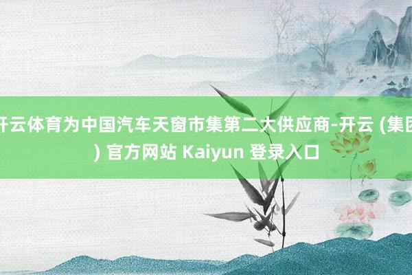开云体育为中国汽车天窗市集第二大供应商-开云 (集团) 官方网站 Kaiyun 登录入口