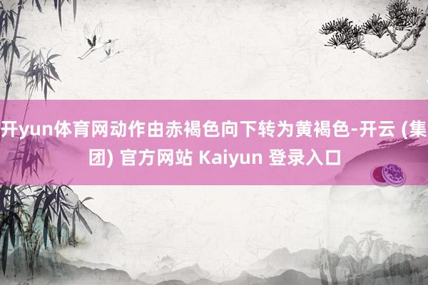 开yun体育网动作由赤褐色向下转为黄褐色-开云 (集团) 官方网站 Kaiyun 登录入口