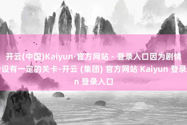 开云(中国)Kaiyun·官方网站 - 登录入口因为剧情中会设有一定的关卡-开云 (集团) 官方网站 Kaiyun 登录入口