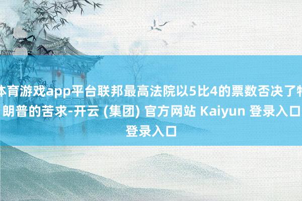 体育游戏app平台联邦最高法院以5比4的票数否决了特朗普的苦求-开云 (集团) 官方网站 Kaiyun 登录入口