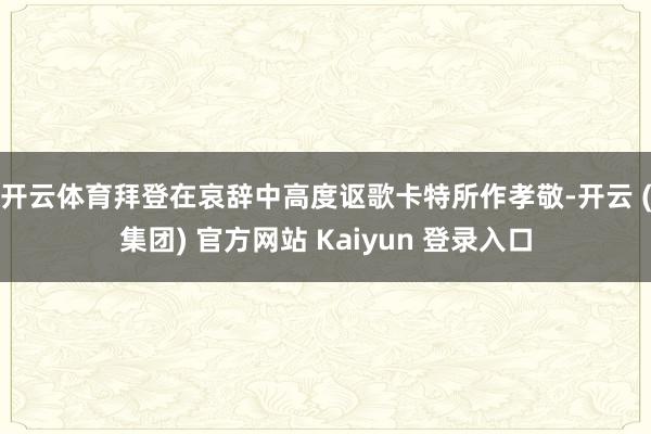 开云体育　　拜登在哀辞中高度讴歌卡特所作孝敬-开云 (集团) 官方网站 Kaiyun 登录入口