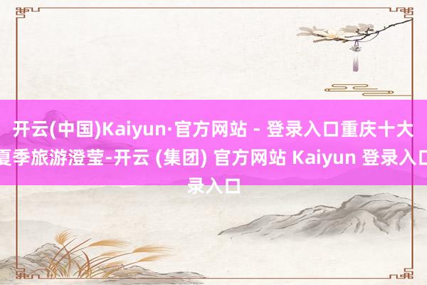 开云(中国)Kaiyun·官方网站 - 登录入口重庆十大夏季旅游澄莹-开云 (集团) 官方网站 Kaiyun 登录入口