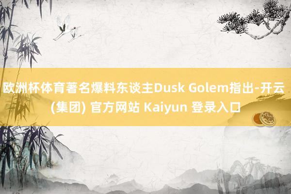 欧洲杯体育著名爆料东谈主Dusk Golem指出-开云 (集团) 官方网站 Kaiyun 登录入口
