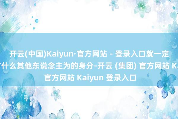 开云(中国)Kaiyun·官方网站 - 登录入口就一定是被歪曲或者有什么其他东说念主为的身分-开云 (集团) 官方网站 Kaiyun 登录入口