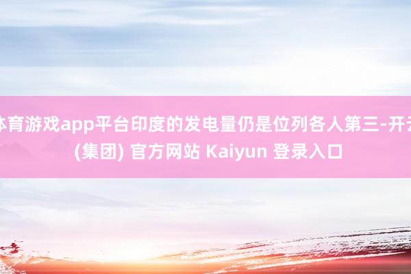 体育游戏app平台印度的发电量仍是位列各人第三-开云 (集团) 官方网站 Kaiyun 登录入口