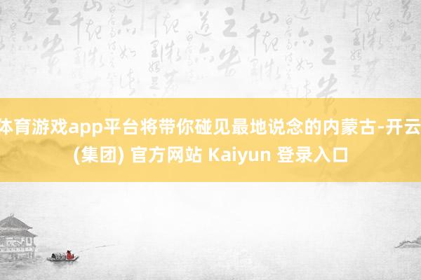 体育游戏app平台将带你碰见最地说念的内蒙古-开云 (集团) 官方网站 Kaiyun 登录入口