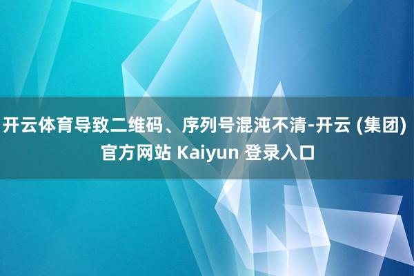 开云体育导致二维码、序列号混沌不清-开云 (集团) 官方网站 Kaiyun 登录入口