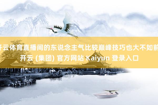 开云体育直播间的东说念主气比较巅峰技巧也大不如前-开云 (集团) 官方网站 Kaiyun 登录入口