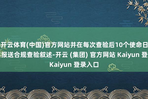 开云体育(中国)官方网站并在每次查验后10个使命日内向其报送合规查验叙述-开云 (集团) 官方网站 Kaiyun 登录入口
