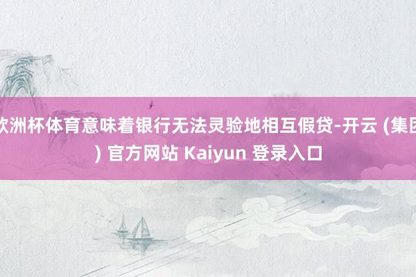 欧洲杯体育意味着银行无法灵验地相互假贷-开云 (集团) 官方网站 Kaiyun 登录入口