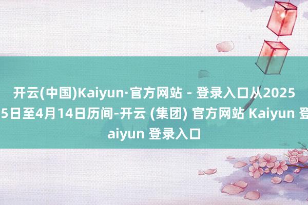 开云(中国)Kaiyun·官方网站 - 登录入口从2025年1月15日至4月14日历间-开云 (集团) 官方网站 Kaiyun 登录入口