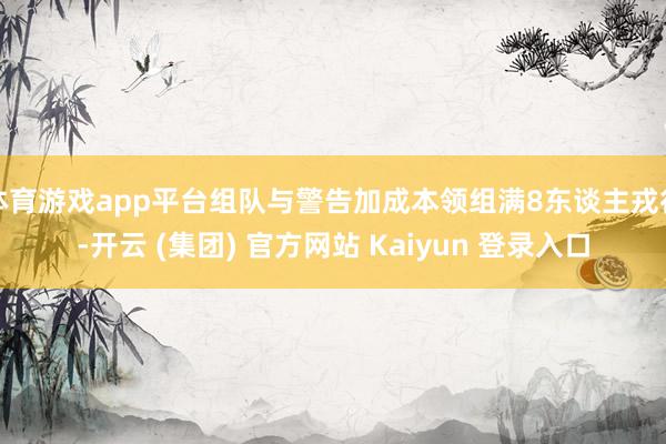 体育游戏app平台组队与警告加成本领组满8东谈主戎行-开云 (集团) 官方网站 Kaiyun 登录入口