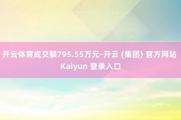 开云体育成交额795.55万元-开云 (集团) 官方网站 Kaiyun 登录入口