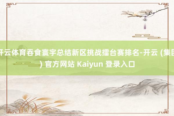 开云体育吞食寰宇总结新区挑战擂台赛排名-开云 (集团) 官方网站 Kaiyun 登录入口