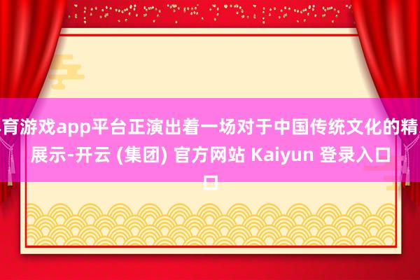 体育游戏app平台正演出着一场对于中国传统文化的精彩展示-开云 (集团) 官方网站 Kaiyun 登录入口