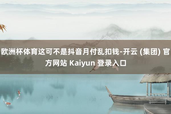 欧洲杯体育这可不是抖音月付乱扣钱-开云 (集团) 官方网站 Kaiyun 登录入口
