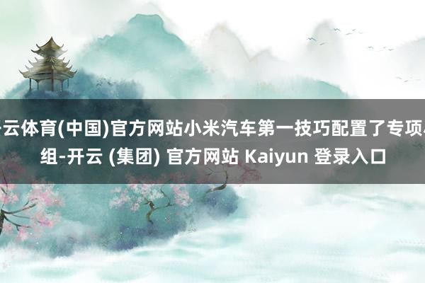 开云体育(中国)官方网站小米汽车第一技巧配置了专项小组-开云 (集团) 官方网站 Kaiyun 登录入口