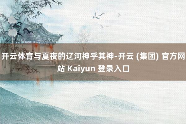 开云体育与夏夜的辽河神乎其神-开云 (集团) 官方网站 Kaiyun 登录入口