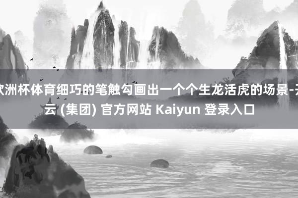 欧洲杯体育细巧的笔触勾画出一个个生龙活虎的场景-开云 (集团) 官方网站 Kaiyun 登录入口