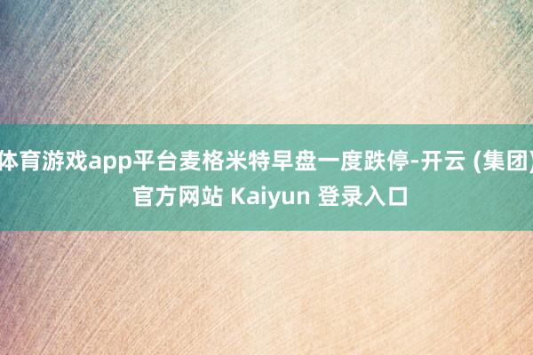 体育游戏app平台麦格米特早盘一度跌停-开云 (集团) 官方网站 Kaiyun 登录入口