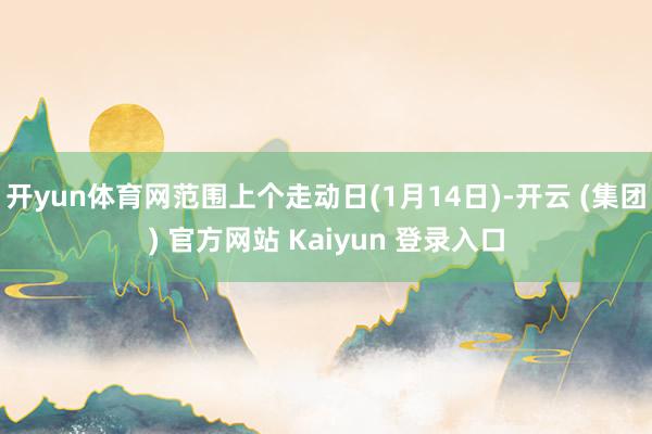开yun体育网范围上个走动日(1月14日)-开云 (集团) 官方网站 Kaiyun 登录入口