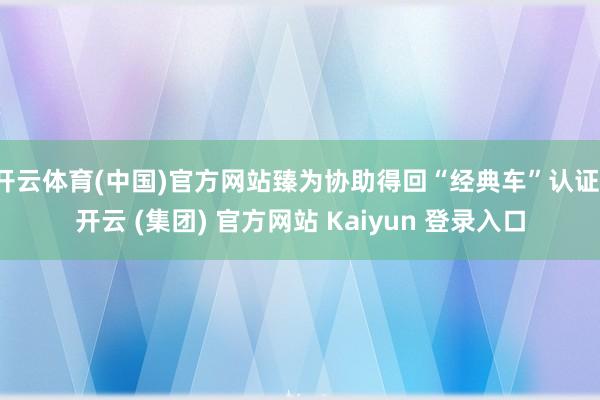 开云体育(中国)官方网站臻为协助得回“经典车”认证-开云 (集团) 官方网站 Kaiyun 登录入口