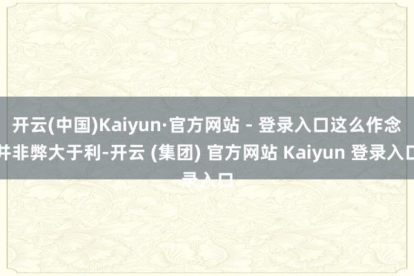 开云(中国)Kaiyun·官方网站 - 登录入口这么作念并非弊大于利-开云 (集团) 官方网站 Kaiyun 登录入口