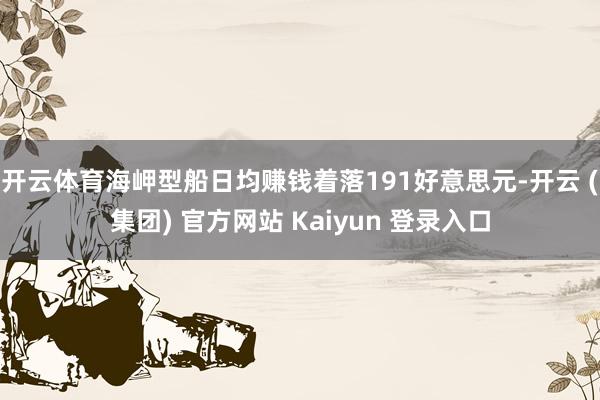 开云体育海岬型船日均赚钱着落191好意思元-开云 (集团) 官方网站 Kaiyun 登录入口