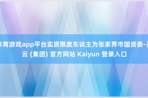 体育游戏app平台实质限度东谈主为张家界市国资委-开云 (集团) 官方网站 Kaiyun 登录入口