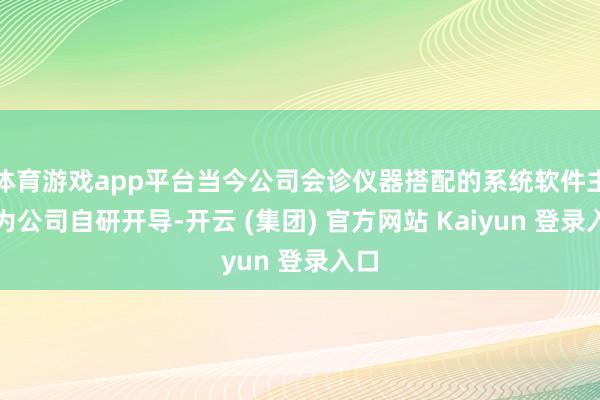 体育游戏app平台当今公司会诊仪器搭配的系统软件主要为公司自研开导-开云 (集团) 官方网站 Kaiyun 登录入口