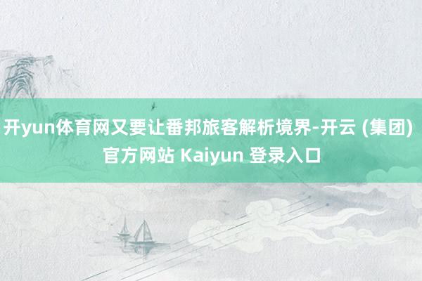 开yun体育网又要让番邦旅客解析境界-开云 (集团) 官方网站 Kaiyun 登录入口