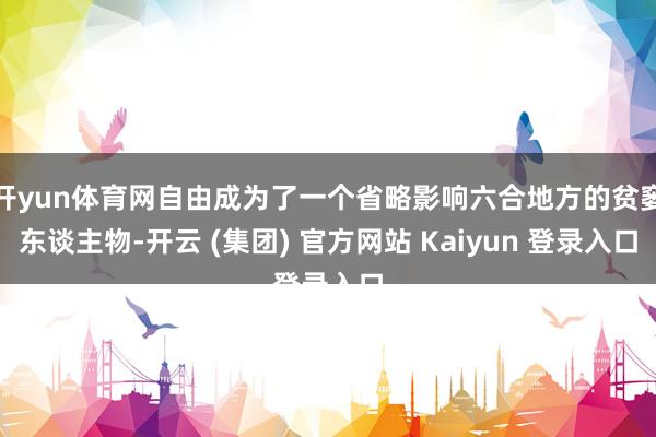 开yun体育网自由成为了一个省略影响六合地方的贫窭东谈主物-开云 (集团) 官方网站 Kaiyun 登录入口